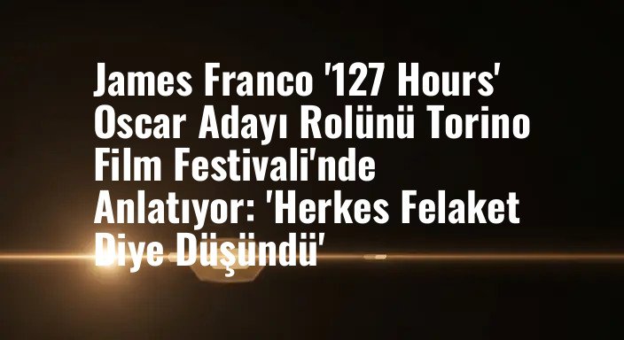 James Franco '127 Hours' Oscar Adayı Rolünü Torino Film Festivali'nde Anlatıyor: 'Herkes Felaket Diye Düşündü'