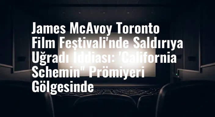James McAvoy Toronto Film Festivali'nde Saldırıya Uğradı İddiası: 'California Schemin'' Prömiyeri Gölgesinde