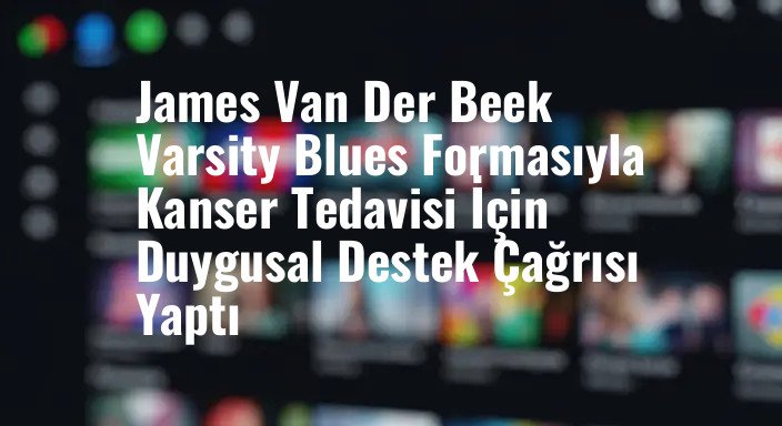 James Van Der Beek Varsity Blues Formasıyla Kanser Tedavisi İçin Duygusal Destek Çağrısı Yaptı