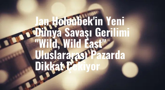 Jan Holoubek'in Yeni Dünya Savaşı Gerilimi "Wild, Wild East" Uluslararası Pazarda Dikkat Çekiyor