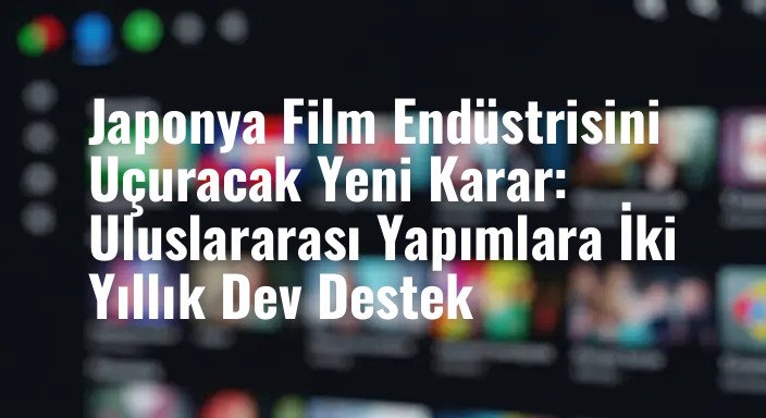 Japonya Film Endüstrisini Uçuracak Yeni Karar: Uluslararası Yapımlara İki Yıllık Dev Destek