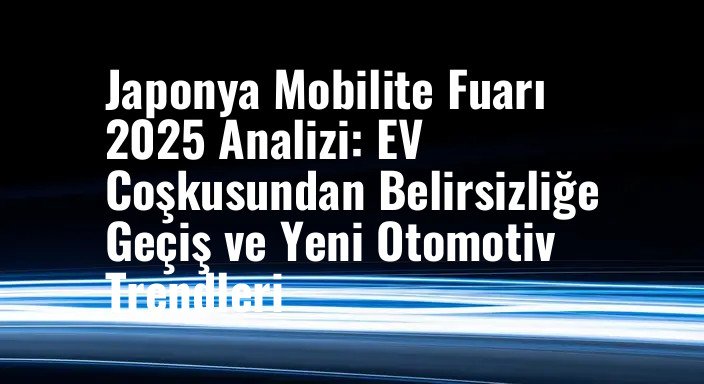 Japonya Mobilite Fuarı 2025 Analizi: EV Coşkusundan Belirsizliğe Geçiş ve Yeni Otomotiv Trendleri