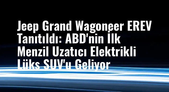 Jeep Grand Wagoneer EREV Tanıtıldı: ABD'nin İlk Menzil Uzatıcı Elektrikli Lüks SUV'u Geliyor