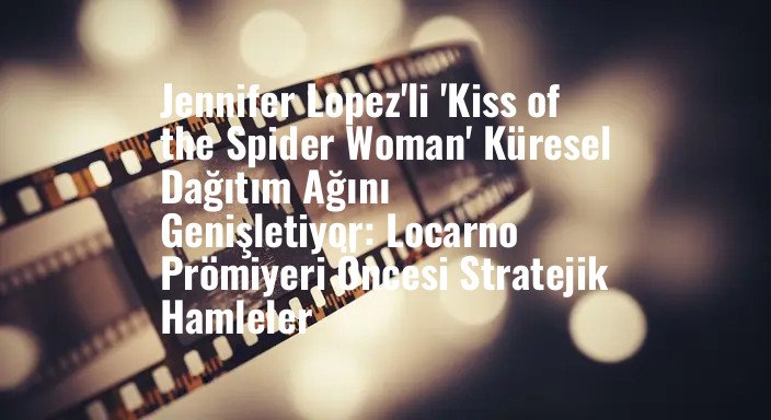 Jennifer Lopez'li 'Kiss of the Spider Woman' Küresel Dağıtım Ağını Genişletiyor: Locarno Prömiyeri Öncesi Stratejik Hamleler