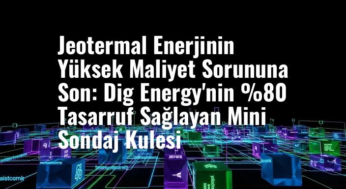 Jeotermal Enerjinin Yüksek Maliyet Sorununa Son: Dig Energy'nin %80 Tasarruf Sağlayan Mini Sondaj Kulesi