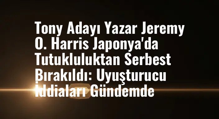 Tony Adayı Yazar Jeremy O. Harris Japonya'da Tutukluluktan Serbest Bırakıldı: Uyuşturucu İddiaları Gündemde