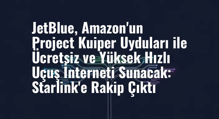 JetBlue, Amazon'un Project Kuiper Uyduları ile Ücretsiz ve Yüksek Hızlı Uçuş İnterneti Sunacak: Starlink'e Rakip Çıktı