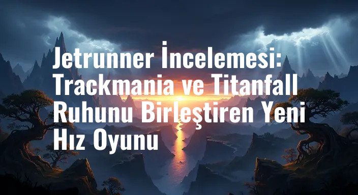 Jetrunner İncelemesi: Trackmania ve Titanfall Ruhunu Birleştiren Yeni Hız Oyunu