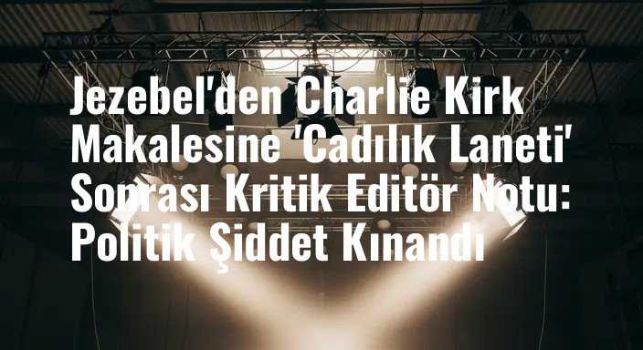 Jezebel'den Charlie Kirk Makalesine 'Cadılık Laneti' Sonrası Kritik Editör Notu: Politik Şiddet Kınandı