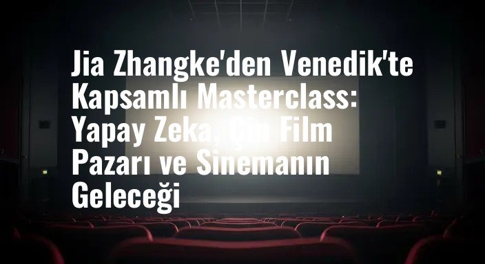Jia Zhangke'den Venedik'te Kapsamlı Masterclass: Yapay Zeka, Çin Film Pazarı ve Sinemanın Geleceği