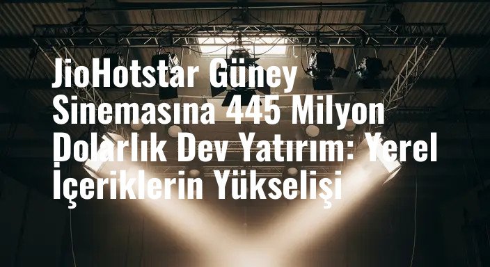 JioHotstar Güney Sinemasına 445 Milyon Dolarlık Dev Yatırım: Yerel İçeriklerin Yükselişi