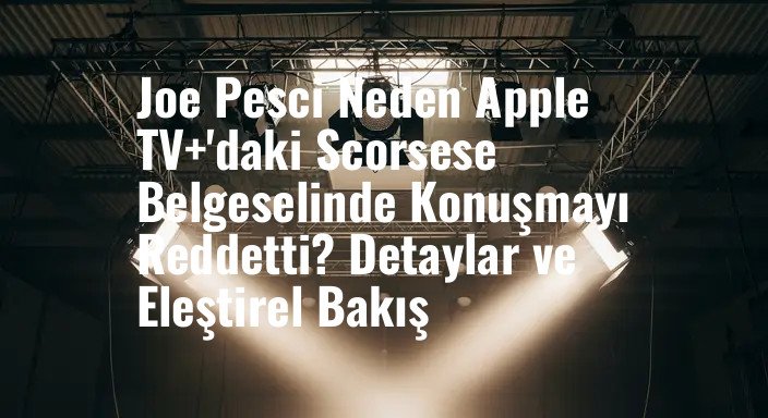 Joe Pesci Neden Apple TV+'daki Scorsese Belgeselinde Konuşmayı Reddetti? Detaylar ve Eleştirel Bakış