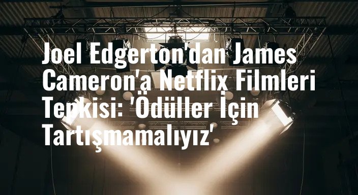 Joel Edgerton'dan James Cameron'a Netflix Filmleri Tepkisi: 'Ödüller İçin Tartışmamalıyız'