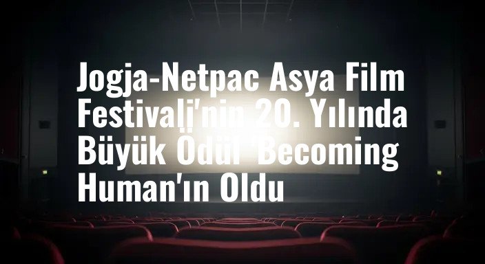 Jogja-Netpac Asya Film Festivali'nin 20. Yılında Büyük Ödül 'Becoming Human'ın Oldu