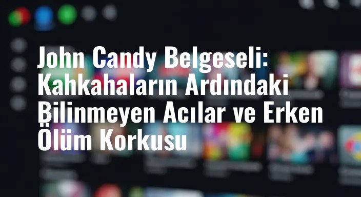 John Candy Belgeseli: Kahkahaların Ardındaki Bilinmeyen Acılar ve Erken Ölüm Korkusu