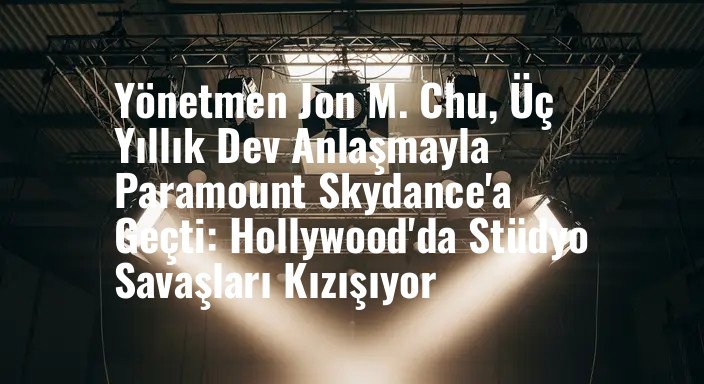 Yönetmen Jon M. Chu, Üç Yıllık Dev Anlaşmayla Paramount Skydance'a Geçti: Hollywood'da Stüdyo Savaşları Kızışıyor