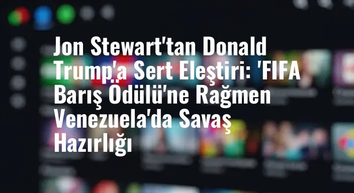 Jon Stewart'tan Donald Trump'a Sert Eleştiri: 'FIFA Barış Ödülü'ne Rağmen Venezuela'da Savaş Hazırlığı