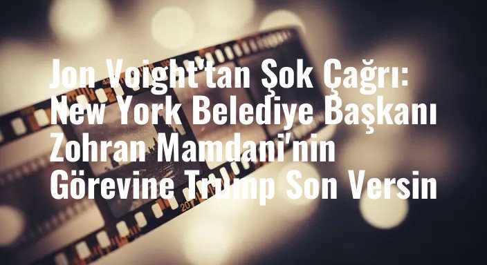 Jon Voight'tan Şok Çağrı: New York Belediye Başkanı Zohran Mamdani'nin Görevine Trump Son Versin