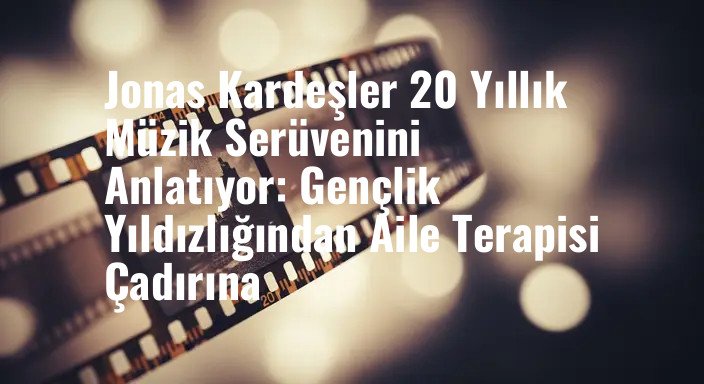 Jonas Kardeşler 20 Yıllık Müzik Serüvenini Anlatıyor: Gençlik Yıldızlığından Aile Terapisi Çadırına