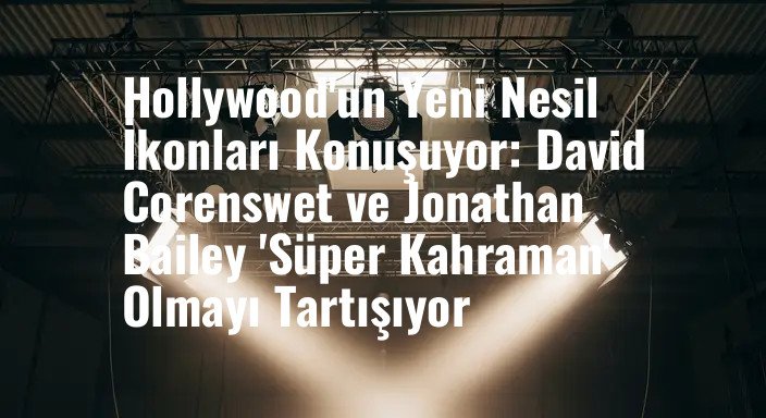 Hollywood'un Yeni Nesil İkonları Konuşuyor: David Corenswet ve Jonathan Bailey 'Süper Kahraman' Olmayı Tartışıyor