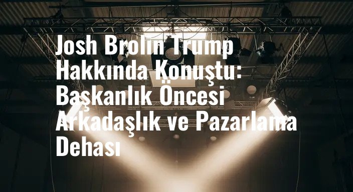 Josh Brolin Trump Hakkında Konuştu: Başkanlık Öncesi Arkadaşlık ve Pazarlama Dehası