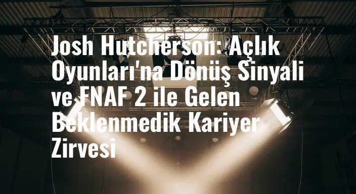 Josh Hutcherson: Açlık Oyunları'na Dönüş Sinyali ve FNAF 2 ile Gelen Beklenmedik Kariyer Zirvesi