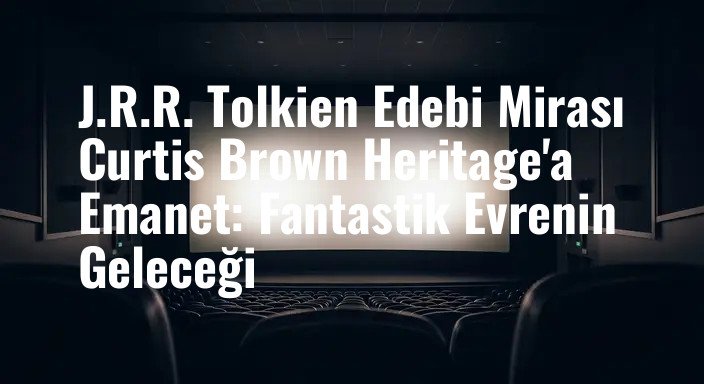 J.R.R. Tolkien Edebi Mirası Curtis Brown Heritage'a Emanet: Fantastik Evrenin Geleceği