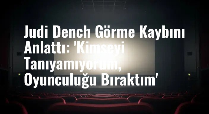Judi Dench Görme Kaybını Anlattı: 'Kimseyi Tanıyamıyorum, Oyunculuğu Bıraktım'