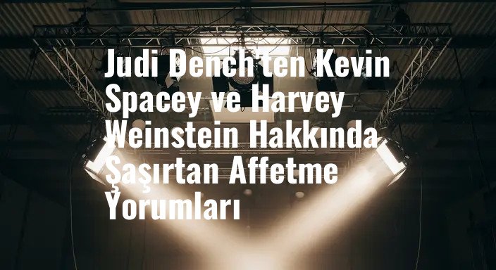 Judi Dench'ten Kevin Spacey ve Harvey Weinstein Hakkında Şaşırtan Affetme Yorumları