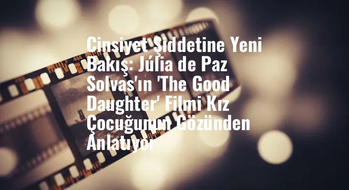 Cinsiyet Şiddetine Yeni Bakış: Júlia de Paz Solvas'ın 'The Good Daughter' Filmi Kız Çocuğunun Gözünden Anlatıyor