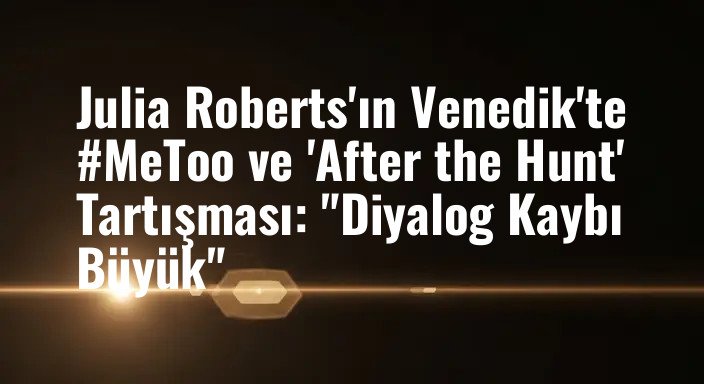 Julia Roberts'ın Venedik'te #MeToo ve 'After the Hunt' Tartışması: "Diyalog Kaybı Büyük"