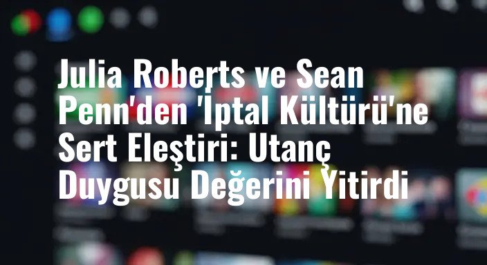 Julia Roberts ve Sean Penn'den 'İptal Kültürü'ne Sert Eleştiri: Utanç Duygusu Değerini Yitirdi