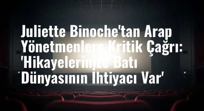 Juliette Binoche'tan Arap Yönetmenlere Kritik Çağrı: 'Hikayelerinize Batı Dünyasının İhtiyacı Var'