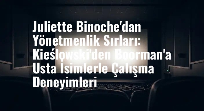 Juliette Binoche'dan Yönetmenlik Sırları: Kieślowski'den Boorman'a Usta İsimlerle Çalışma Deneyimleri