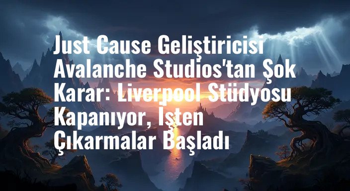 Just Cause Geliştiricisi Avalanche Studios'tan Şok Karar: Liverpool Stüdyosu Kapanıyor, İşten Çıkarmalar Başladı