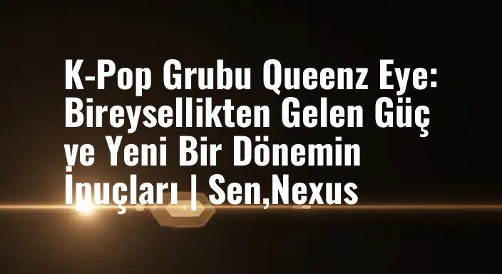 K-Pop Grubu Queenz Eye: Bireysellikten Gelen Güç ve Yeni Bir Dönemin İpuçları | Sen,Nexus