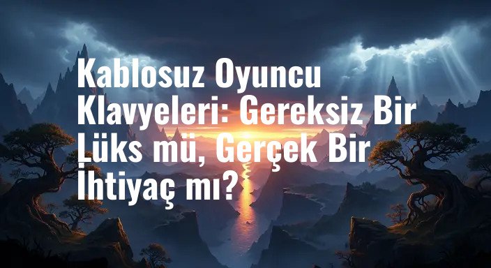 Kablosuz Oyuncu Klavyeleri: Gereksiz Bir Lüks mü, Gerçek Bir İhtiyaç mı?