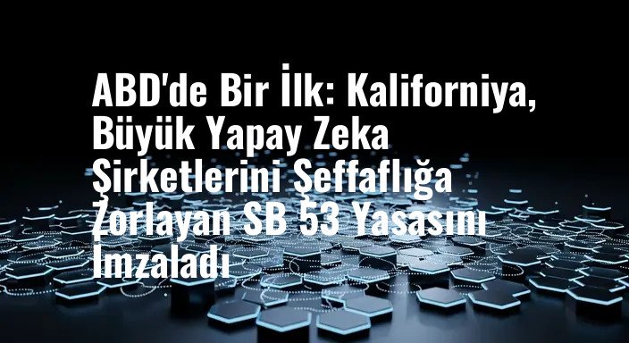 ABD'de Bir İlk: Kaliforniya, Büyük Yapay Zeka Şirketlerini Şeffaflığa Zorlayan SB 53 Yasasını İmzaladı