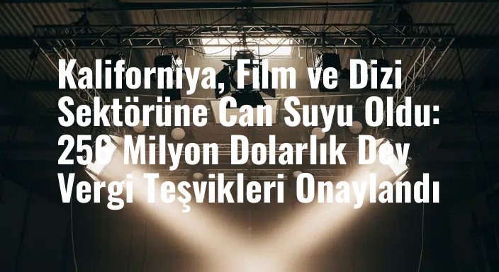 Kaliforniya, Film ve Dizi Sektörüne Can Suyu Oldu: 256 Milyon Dolarlık Dev Vergi Teşvikleri Onaylandı
