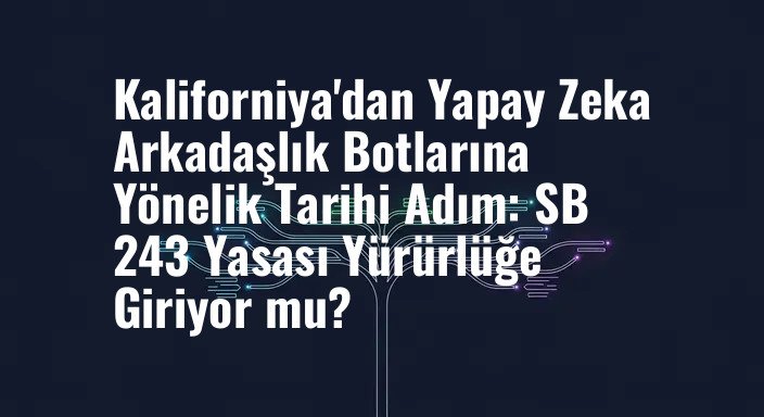 Kaliforniya'dan Yapay Zeka Arkadaşlık Botlarına Yönelik Tarihi Adım: SB 243 Yasası Yürürlüğe Giriyor mu?