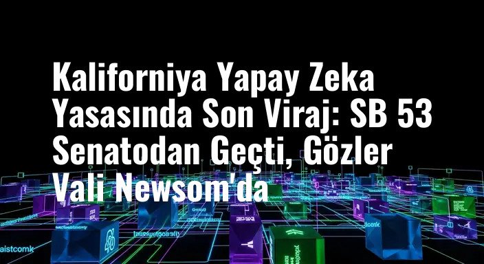 Kaliforniya Yapay Zeka Yasasında Son Viraj: SB 53 Senatodan Geçti, Gözler Vali Newsom'da