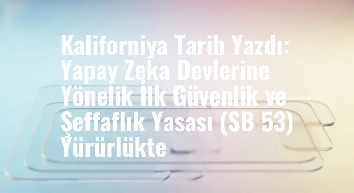 Kaliforniya Tarih Yazdı: Yapay Zeka Devlerine Yönelik İlk Güvenlik ve Şeffaflık Yasası (SB 53) Yürürlükte