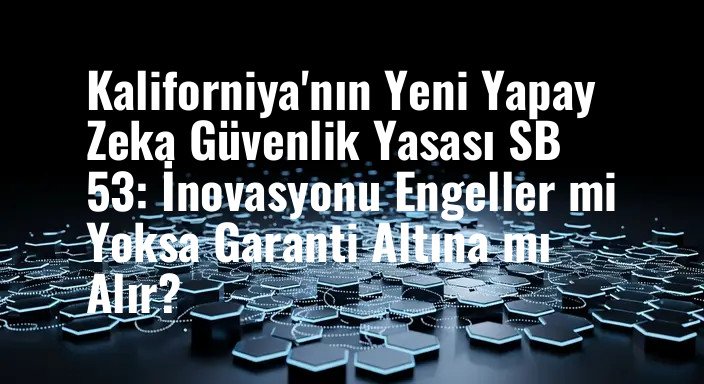 Kaliforniya'nın Yeni Yapay Zeka Güvenlik Yasası SB 53: İnovasyonu Engeller mi Yoksa Garanti Altına mı Alır?