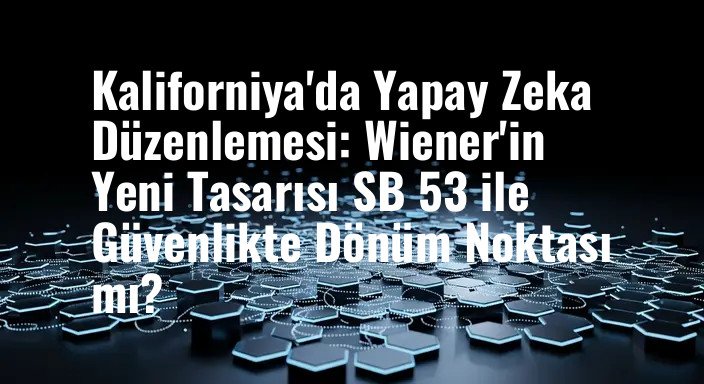 Kaliforniya'da Yapay Zeka Düzenlemesi: Wiener'in Yeni Tasarısı SB 53 ile Güvenlikte Dönüm Noktası mı?