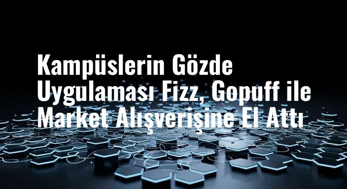 Kampüslerin Gözde Uygulaması Fizz, Gopuff ile Market Alışverişine El Attı