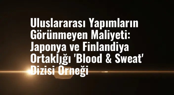 Uluslararası Yapımların Görünmeyen Maliyeti: Japonya ve Finlandiya Ortaklığı 'Blood & Sweat' Dizisi Örneği
