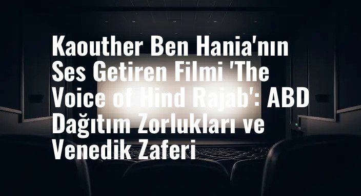 Kaouther Ben Hania'nın Ses Getiren Filmi 'The Voice of Hind Rajab': ABD Dağıtım Zorlukları ve Venedik Zaferi