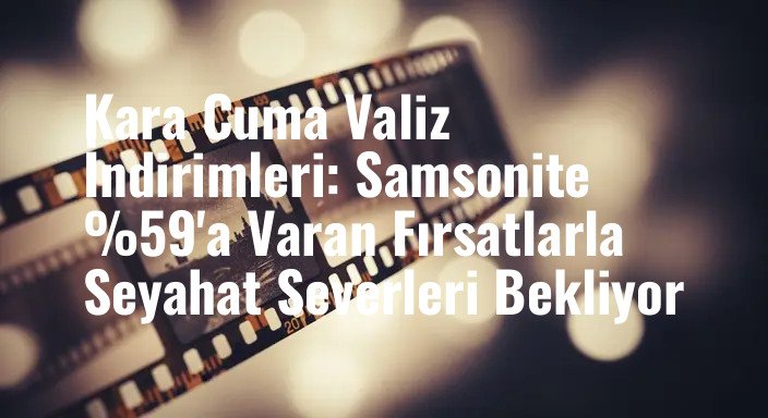 Kara Cuma Valiz İndirimleri: Samsonite %59'a Varan Fırsatlarla Seyahat Severleri Bekliyor