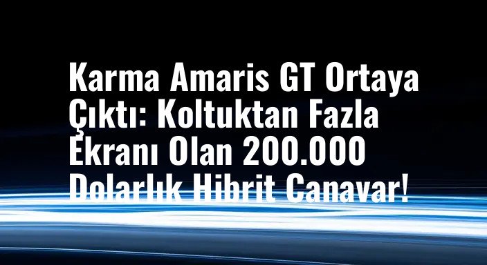 Karma Amaris GT Ortaya Çıktı: Koltuktan Fazla Ekranı Olan 200.000 Dolarlık Hibrit Canavar!