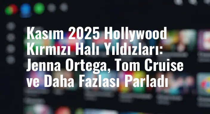 Kasım 2025 Hollywood Kırmızı Halı Yıldızları: Jenna Ortega, Tom Cruise ve Daha Fazlası Parladı